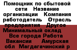 Помощник по сбытовой сети › Название организации ­ Компания-работодатель › Отрасль предприятия ­ Другое › Минимальный оклад ­ 1 - Все города Работа » Вакансии   . Амурская обл.,Магдагачинский р-н